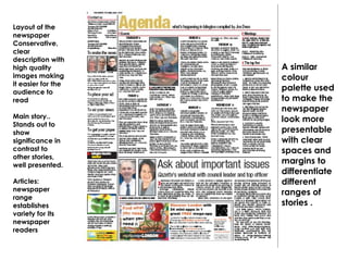 Layout of the
newspaper
Conservative,
clear
description with
high quality
images making
it easier for the
audience to
read
Main story..
Stands out to
show
significance in
contrast to
other stories,
well presented.
Articles:
newspaper
range
establishes
variety for its
newspaper
readers
A similar
colour
palette used
to make the
newspaper
look more
presentable
with clear
spaces and
margins to
differentiate
different
ranges of
stories .
 