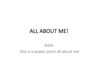 ALL ABOUT ME! 
Katie 
this is a power point all about me 
 