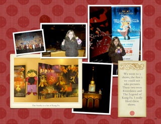 We went to 3
                                    shows, the ﬁrst 2
                                      we could not
                                      take pictures.
                                    These two were
                                     Riverdance and
                                     The Legend of
                                    Kung Fu. I really
                                       liked these
Flat Stanley is a fan of Kung Fu.        shows.



                                                        13
 