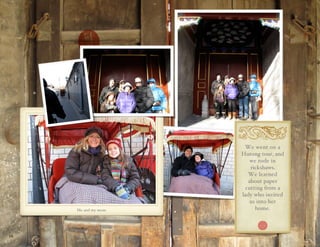 We went on a
                      Hutong tour, and
                         we rode in
                         rickshaws.
                        We learned
                        about paper
                       cutting from a
                      lady who invited
                         us into her
     Me and my mom.        home.



16
 