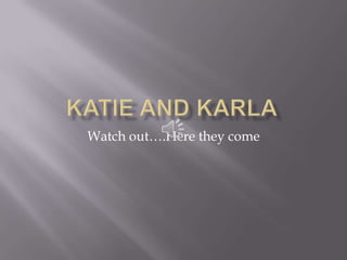 Katie and Karla Watch out….Here they come 