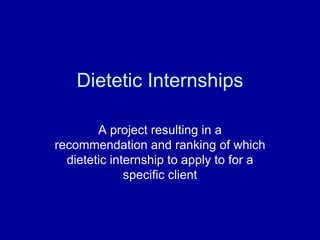 Dietetic Internships A project resulting in a recommendation and ranking of which dietetic internship to apply to for a specific client 