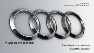 “A wise old owl once said”
Katie Reynolds, Audi Australia
@IdidItMyK #iStrategy
 