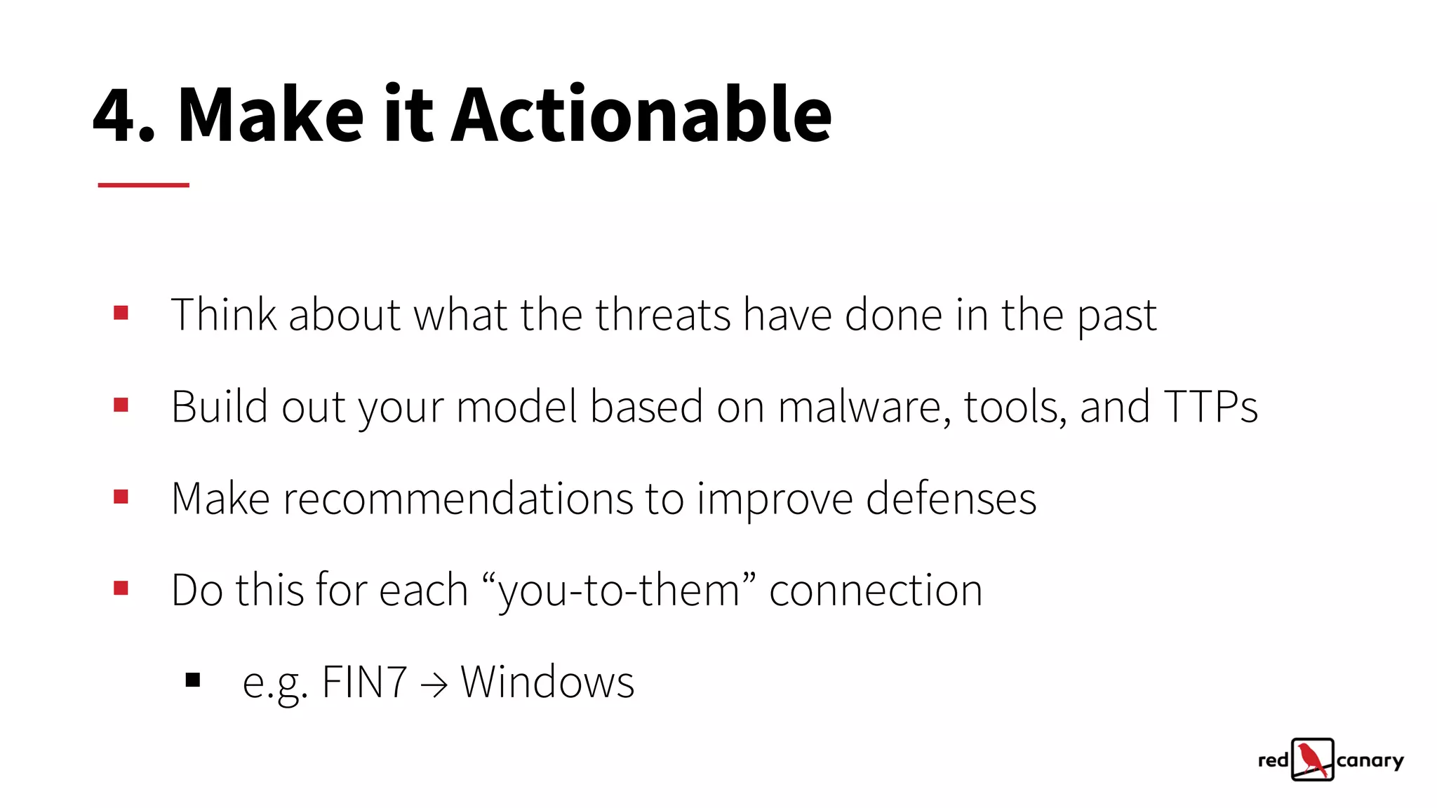 § Think about what the threats have done in the past
§ Build out your model based on malware, tools, and TTPs
§ Make recommendations to improve defenses
§ Do this for each “you-to-them” connection
§ e.g. FIN7 → Windows
4. Make it Actionable
 