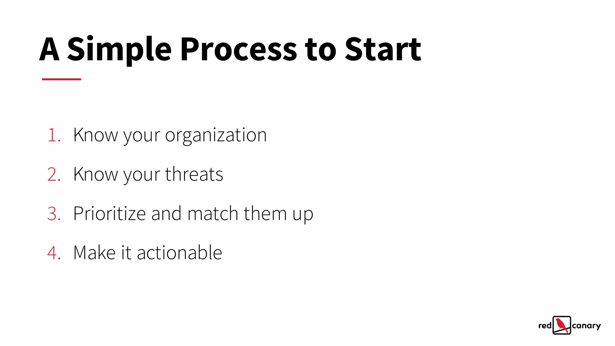 1. Know your organization
2. Know your threats
3. Prioritize and match them up
4. Make it actionable
A Simple Process to Start
 