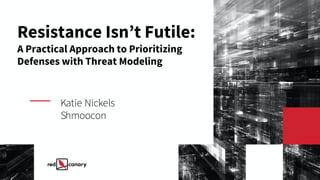 Resistance Isn’t Futile:
A Practical Approach to Prioritizing
Defenses with Threat Modeling
Katie Nickels
Shmoocon
 