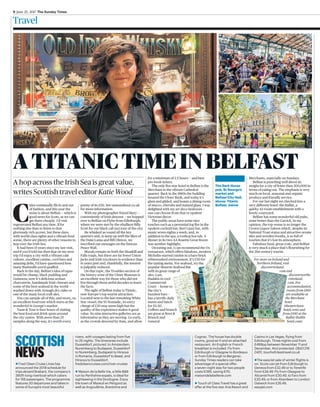 6 June 25, 2017 The Sunday Times
Travel
penny of its £50. See tasteandtour.co.uk
for more information.
With my photographer friend Mary —
conveniently of Irish descent — we hopped
over to Belfast on Flybe from Edinburgh,
where we were met by the ebullient Billy
Scott for our black cab taxi tour of the city.
He whisked us round all the key
quarters and, to keep up with the likes of
the Dalai Lama and Bill Clinton, we
inscribed our messages on the famous
Peace Wall.
Murals remain on both the Shankill and
Falls roads, but there are far fewer Union
Jacks and Irish tricolours in evidence than
in years past and, thankfully, the tension
is palpably reduced.
On that topic, the Troubles section of
the history zone of the Ulster Museum is
an excellent way for those who did not
live through those awful decades to learn
the facts.
The sight of Belfast today is Titanic,
now Europe’s top tourist attraction.
Located next to the last remaining White
Star vessel, the SS Nomadic, its entry
charge of £30 may seem high but the
quality of the experience makes it good
value. Its nine interactive galleries are as
informative as they are moving. Go early,
as the crowds descend by 11am, and allow
SCOTTISH
NEWS
l Fred Olsen Cruise Lines has
announced the 2018 schedule for
trips aboard Brabant, the company’s
360ft-long riverboat which caters
for 156 passengers. The programme
features 30 departures and takes in
some of Europe’s most beautiful
rivers, with voyages lasting from five
to 25 nights. The itineraries include
Dusseldorf, pictured, to Amsterdam,
Nuremberg to Budapest, Dusseldorf
to Nuremberg, Budapest to Hirsova
in Romania, Dusseldorf to Basel, and
Hirsova to Dusseldorf.
fredolsencruises.com/river-cruises
l Maison de la Belle Vie, a little B&B
run by Perthshire expats, is ideal for
sightseeing in the Dordogne. Enjoy
the town of Mareuil en Périgord as
well as Angoulême, Brantôme and
Cognac. The house has double
rooms, good wi-fi and an attached
restaurant. An English or French
breakfast is included. Fly from
Edinburgh or Glasgow to Bordeaux
or from Edinburgh to Bergerac.
Sunday Times readers can take
advantage of a special offer:
a seven-night stay for two people
costs €395, saving €70.
maisondelabellevie.com
l Touch of Class Travel has a great
offer at the five-star Aria Resort and
Casino in Las Vegas, flying from
Edinburgh. Three nights cost from
£499pp between November 11 and
December. Atol protected. 0843 216
0451, touchofclasstravel.co.uk
lThe easyJet sale of winter flights is
on. Scots can jet from Edinburgh to
Geneva from £32.49 or to Tenerife
from £34.49. Fly from Glasgow to
Alicante from £30.49, to Faro from
£30.49, or from Aberdeen to London
Gatwick from £26.49.
easyjet.com
for a minimum of 2.5 hours — and best
pre-book tickets.
The only five-star hotel in Belfast is the
Merchant in the vibrant Cathedral
quarter. Back in the 1860s the building
housed the Ulster Bank, and today it’s
glam and gilded, and boasts a dining room
of stucco, cherubs and stained glass. I was
delighted with my art deco bedroom —
one can choose from that or opulent
Victorian decor.
The public areas have some nice
touches such as a perennial log fire in the
opulent cocktail bar; Bert’s jazz bar, with
music seven nights a week; and, in
addition to the spa, a rooftop hot tub. A
dinner in its two-AA Rosette Great Room
was another highlight.
On eating out, I can recommend the Ox
restaurant, which offers fabulous, modern
Michelin-starred cuisine in a bare-brick
whitewashed environment. It’s £50 for
the tasting menu. For seafood, try the
popular Mourne Seafood Bar
with its great range of
ales. Last,
Hadskis in cool
Commercial
Court — home to
the city’s
buzziest bars —
has a terrific daily
menu and lunch
for £6.50.
Coffees and brunch
are great at Root &
Branch and
General
A TITANIC TIME IN BELFAST
A hop across the Irish Sea is great value,
writes Scottish travel editor Katie Wood
C
ities continually flit in and out
of fashion, and this year the
noise is about Belfast — which is
good news for Scots, as we can
get there cheaply. I’d visit
regenerated Belfast any time, if for
nothing else than to listen to that
gloriously rich accent, but these days,
with world-class sights and a vibrant food
scene, there are plenty of other reasons to
hop over the Irish Sea.
It had been 15 years since my last visit,
and if you’d told me then that on my next
trip I’d enjoy a city with a vibrant cafe
culture, excellent cuisine, cool bars and
amazing delis, I’d have questioned how
many Bushmills you’d quaffed.
Back in the day, Belfast’s idea of tapas
would be champ, black pudding and
Guinness; now it’s delicious artisan
charcuterie, handmade Irish cheeses and
some of the best seafood in the world —
washed down with Armagh dry cider or
one of the many local craft ales.
You can sample all of this, and more, on
an excellent food tour which starts at the
wonderful St George’s market.
Taste & Tour is four hours of visiting
the best food and drink spots around
the city centre. With more than 25
samples along the way, it’s worth every
The Dark Horse
pub, St George’s
market and
Belfast City Hall,
above; Titanic
Belfast, below
Merchants, especially on Sundays.
Belfast is punching well above its
weight for a city of fewer than 300,000 in
terms of eating out. The emphasis is very
much on local, seasonal and organic
produce and friendly service.
For our last night we checked into a
very different hotel: the Bullitt, a
quirky 43-room establishment with a
lovely courtyard.
Belfast has some wonderful old pubs,
none better than the Garrick. In my
opinion, the top venue is no longer the
Crown Liquor Saloon which, despite its
National Trust status and attractive ornate
tiles and wooden booths, is so full of
tourists that it’s lost its atmosphere.
Fabulous food, great craic, and Belfast
is very much a place that’s flourishing for
the 21st-century tourist.
For more on Ireland and
Northern Ireland, visit
discoverireland.
com and
discovernorthe
rnireland.
com. For
accommodation,
rooms from £160
are available at
the Merchant
hotel
(themerchant
hotel.com) and
from £100 at the
Bullitt (bullitt
hotel.com)
 