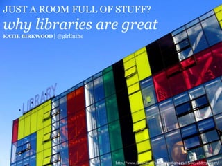 JUST A ROOM FULL OF STUFF?why libraries are greatKATIE BIRKWOOD| @girlinthe http://www.flickr.com/photos/52890443@N02/4887366327/ 