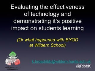 Evaluating the effectiveness
of technology and
demonstrating it’s positive
impact on students learning
(Or what happened with BYOD
at Wildern School)
k.broadribb@wildern.hants.sch.uk
@RibbK
 