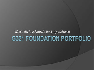 G321 FOUNDATION PORTFOLIO What I did to address/attract my audience. 