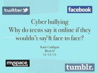 Cyber bullying
Why do teens say it online if they
 wouldn’t say it face to face?
              Text


             Katie Caddigan
                Block D
              11/11/11
 