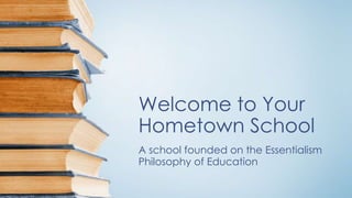 Welcome to Your
Hometown School
A school founded on the Essentialism
Philosophy of Education
 