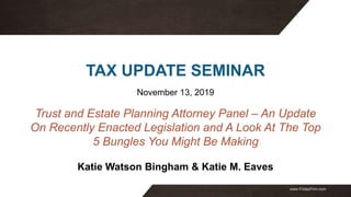 www.FridayFirm.com
TAX UPDATE SEMINAR
November 13, 2019
Trust and Estate Planning Attorney Panel – An Update
On Recently Enacted Legislation and A Look At The Top
5 Bungles You Might Be Making
Katie Watson Bingham & Katie M. Eaves
 
