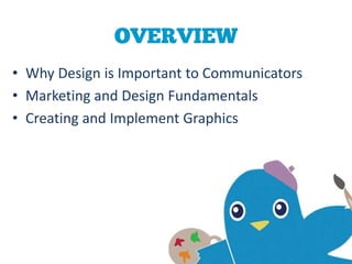 OVERVIEW
• Why Design is Important to Communicators
• Marketing and Design Fundamentals
• Creating and Implement Graphics
 