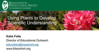 Katie Folts
Director of Educational Outreach
education@masshort.org
www.MassHort.org
Using Plants to Develop
Scientific Understanding
 