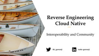 Reverse Engineering
Cloud Native
Interoperability and Community
@k_gamanji katie-gamanji
 