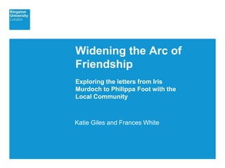 Presenter’s Name & Job Title | Date
Widening the Arc of
Friendship
Exploring the letters from Iris
Murdoch to Philippa Foot with the
Local Community
Katie Giles and Frances White
 