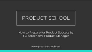 How to Prepare for Product Success by
Fullscreen fmr Product Manager
www.productschool.com
 