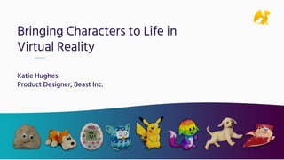 Bringing Characters to Life in
Virtual Reality
Katie Hughes
Product Designer, Beast Inc.
 