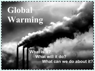 What is it? What will it do? What can we do about it? Global Warming 