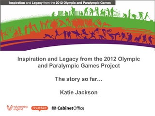 Inspiration and Legacy from the 2012 Olympic
        and Paralympic Games Project

             The story so far…

               Katie Jackson
 