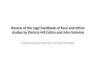 Review of the sage handbook of Race and ethnic
studies by Patricia Hill Collins and John Solomos
A presentation by Katie Muir and Joely Chambers
 