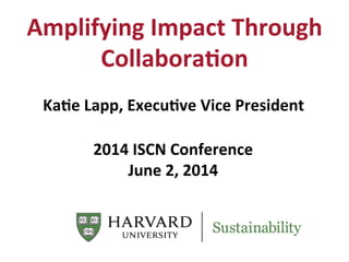 Amplifying	
  Impact	
  Through	
  
Collabora6on	
  
Ka6e	
  Lapp,	
  Execu6ve	
  Vice	
  President	
  
	
  
	
  
2014	
  ISCN	
  Conference	
  
June	
  2,	
  2014	
  
	
  
	
  
 