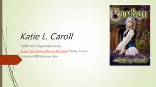 Katie L. Caroll
March 2017 Skype Interview by
Lycée international Nelson Mandela, Nantes, France
American OIB literature class.
 