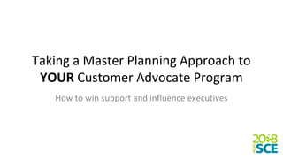 Taking a Master Planning Approach to
YOUR Customer Advocate Program
How to win support and influence executives
 