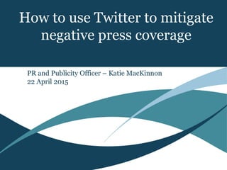 How to use Twitter to mitigate
negative press coverage
Corporate Plan Update
March 2011
PR and Publicity Officer – Katie MacKinnon
22 April 2015
 