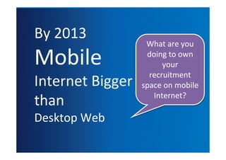 By	
  2013
                      What	
  are	
  you

Mobile                doing	
  to	
  own
                           your
                       recruitment
Internet	
  Bigger   space	
  on	
  mobile

than                    Internet?

Desktop	
  Web
 