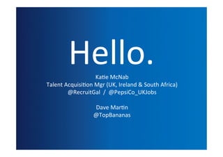 Hello.       Ka(e	
  McNab
Talent	
  Acquisi(on	
  Mgr	
  (UK,	
  Ireland	
  &	
  South	
  Africa)
           @RecruitGal	
  	
  /	
  	
  @PepsiCo_UKJobs

                         Dave	
  Mar(n
                         @TopBananas
 