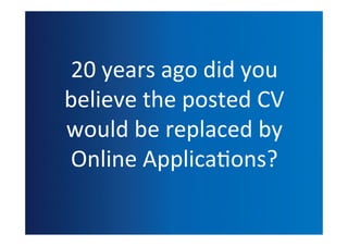 20	
  years	
  ago	
  did	
  you
believe	
  the	
  posted	
  CV
would	
  be	
  replaced	
  by
Online	
  Applica(ons?
 