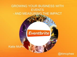 GROWING YOUR BUSINESS WITH
EVENTS
- AND MEASURING THE IMPACT

Katie McPhee
@ktmcphee

 