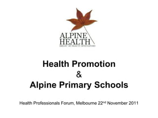 Health Promotion
               &
    Alpine Primary Schools
Health Professionals Forum, Melbourne 22nd November 2011
 