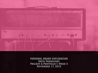 PERSONAL BRAND EXPLORATION
Katie Parkhurst
Project & Portfolio I: Week 3
November 17, 2019
 