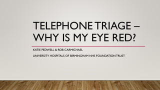 TELEPHONE TRIAGE –
WHY IS MY EYE RED?
KATIE PEDWELL & ROB CARMICHAEL
UNIVERSITY HOSPITALS OF BIRMINGHAM NHS FOUNDATION TRUST
 