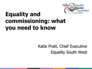 Equality and
commissioning: what
you need to know


          Katie Pratt, Chief Executive
                 Equality South West
 