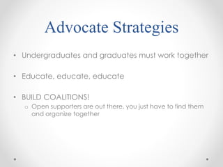 Advocate Strategies
• Undergraduates and graduates must work together
• Educate, educate, educate
• BUILD COALITIONS!
o Op...