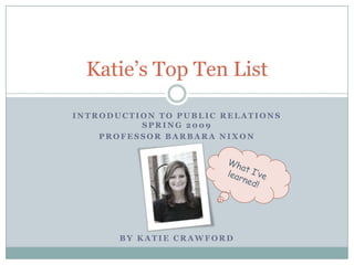 Katie’s Top Ten List

INTRODUCTION TO PUBLIC RELATIONS
          SPRING 2009
    PROFESSOR BARBARA NIXON




       BY KATIE CRAWFORD
 