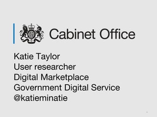 Katie Taylor
User researcher
Digital Marketplace
Government Digital Service
@katieminatie
 