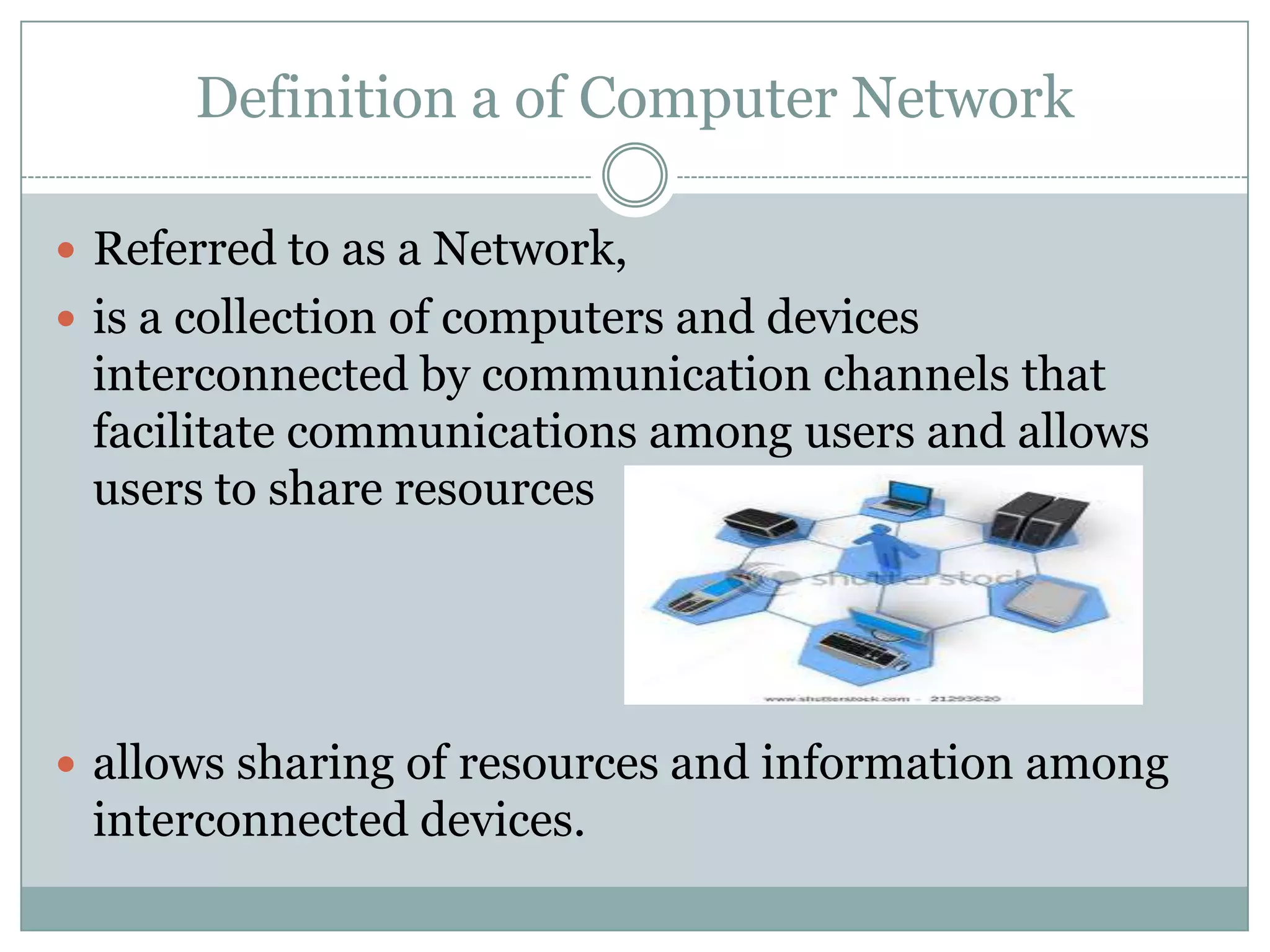 Definition a of Computer NetworkReferred to as a Network, is a collection of computers and devices interconnected by communication channels that facilitate communications among users and allows users to share resourcesallows sharing of resources and information among interconnected devices.