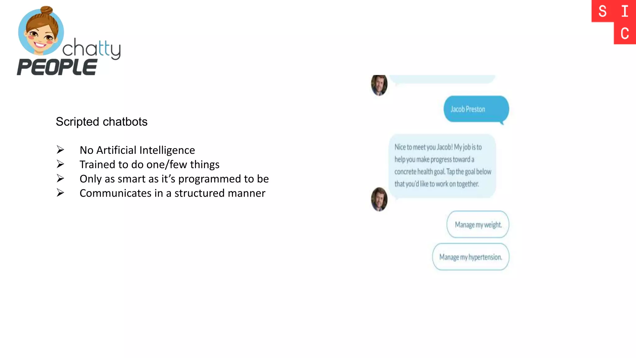 Scripted chatbots
 No Artificial Intelligence
 Trained to do one/few things
 Only as smart as it’s programmed to be
 Communicates in a structured manner
 