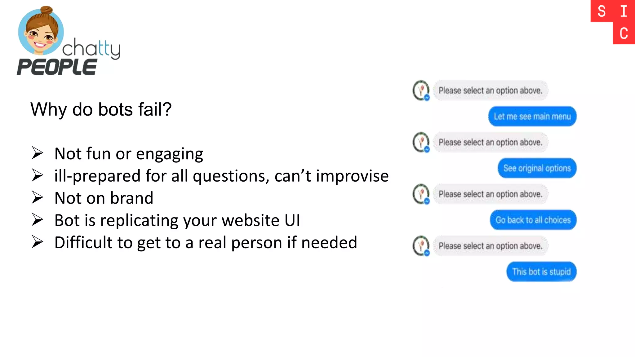 Why do bots fail?
 Not fun or engaging
 ill-prepared for all questions, can’t improvise
 Not on brand
 Bot is replicating your website UI
 Difficult to get to a real person if needed
 