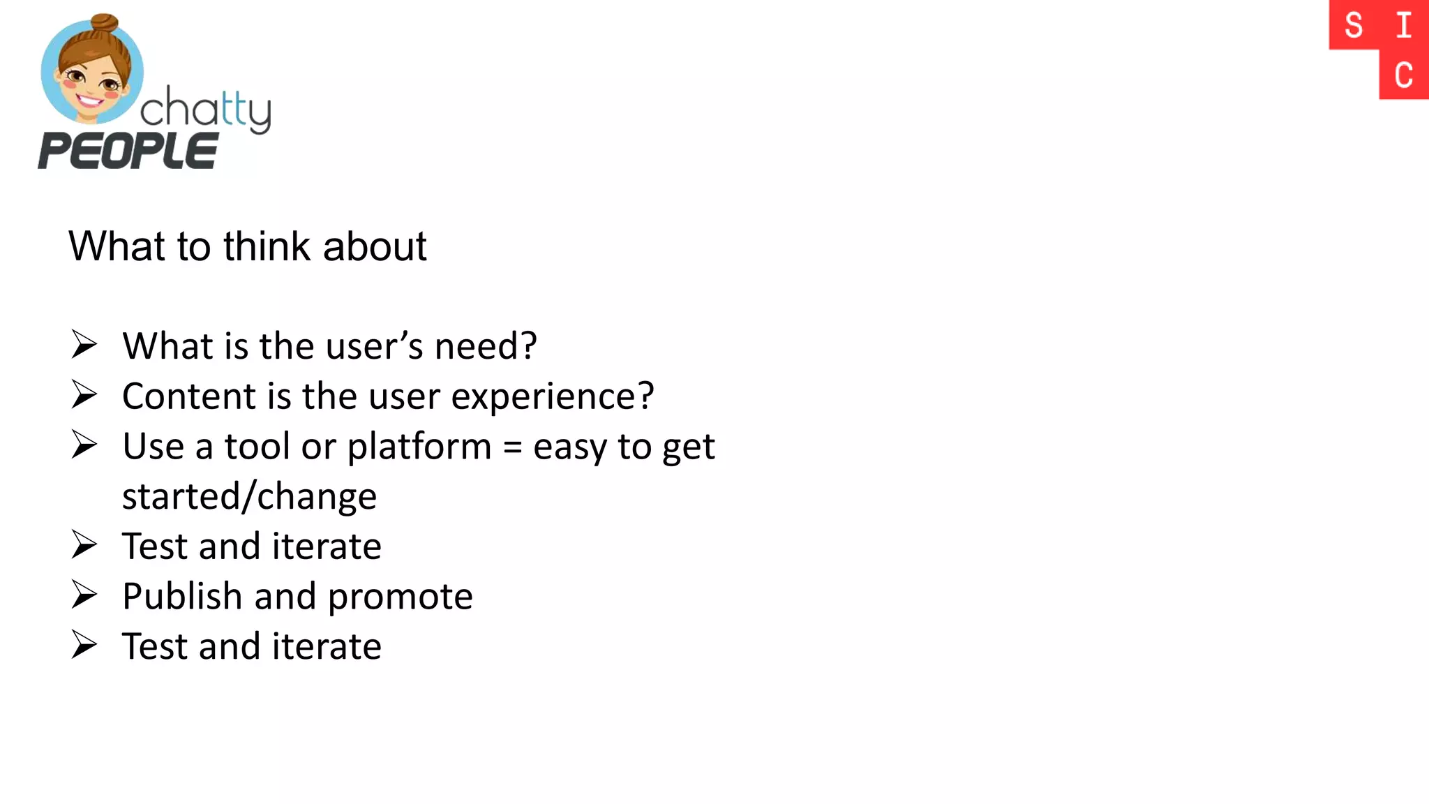 What to think about
 What is the user’s need?
 Content is the user experience?
 Use a tool or platform = easy to get
started/change
 Test and iterate
 Publish and promote
 Test and iterate
 