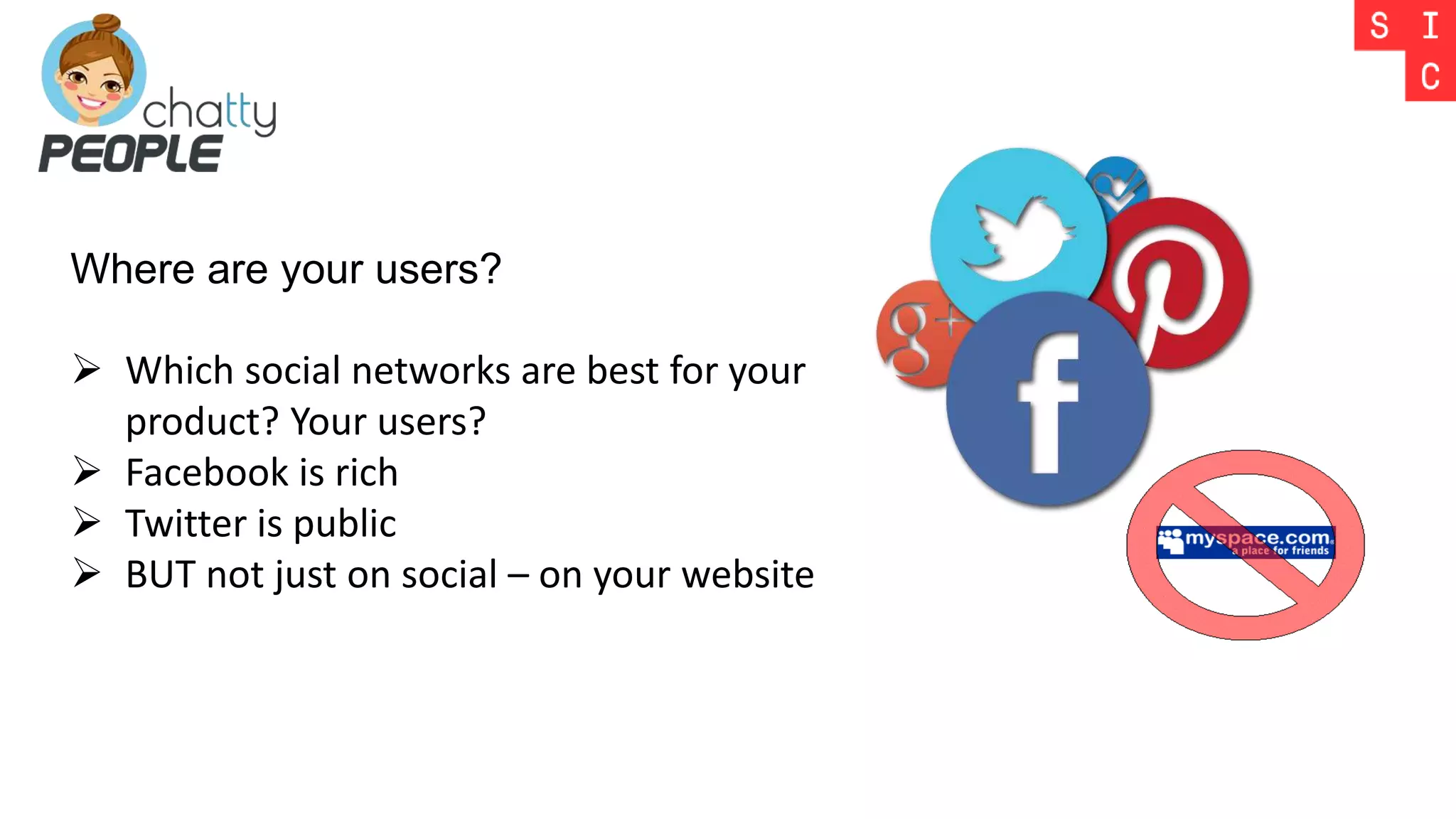 Where are your users?
 Which social networks are best for your
product? Your users?
 Facebook is rich
 Twitter is public
 BUT not just on social – on your website
 