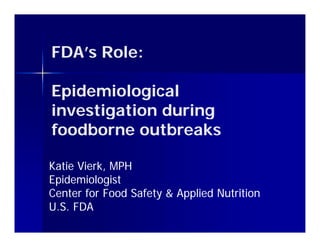 FDA’s Role:
   ’    l

Epidemiological
investigation during
foodborne outbreaks

Katie Vierk, MPH
      Vierk,
Epidemiologist
Center for Food Safety & Applied Nutrition
U.S. FDA
 