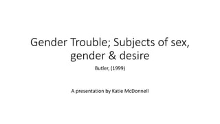 Gender Trouble; Subjects of sex,
gender & desire
Butler, (1999)
A presentation by Katie McDonnell
 