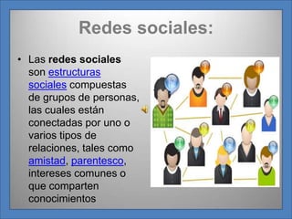 Redes sociales: Las redes sociales son estructuras sociales compuestas de grupos de personas, las cuales están conectadas por uno o varios tipos de relaciones, tales como amistad, parentesco, intereses comunes o que comparten conocimientos 