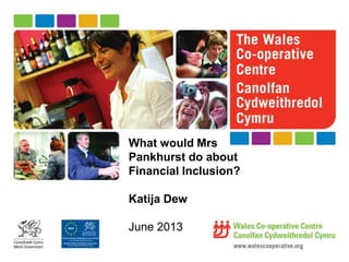 What would Mrs
Pankhurst do about
Financial Inclusion?
Katija Dew
June 2013
 